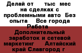 Делай от 400 тыс./мес. на сделках с проблемными авто. Без опыта. - Все города Работа » Дополнительный заработок и сетевой маркетинг   . Алтайский край,Славгород г.